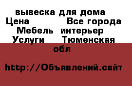 вывеска для дома › Цена ­ 3 500 - Все города Мебель, интерьер » Услуги   . Тюменская обл.